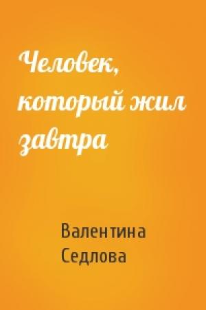 Обложка книги «Человек, который жил завтра» — Валентина Седлова