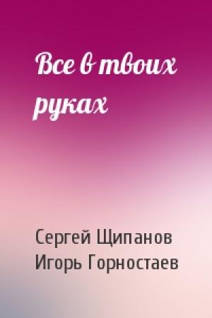 Обложка книги «Все в твоих руках» — Сергей Щипанов, Игорь Горностаев