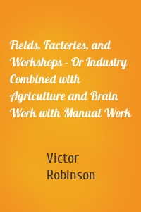 Fields, Factories, and Workshops - Or Industry Combined with Agriculture and Brain Work with Manual Work