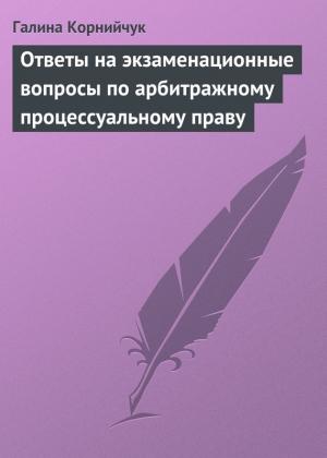Обложка книги «Ответы на экзаменационные вопросы по арбитражному процессуальному праву» — Галина Корнийчук