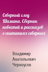 Северный след Шамана. Сборник повестей и рассказов о скитаниях северных