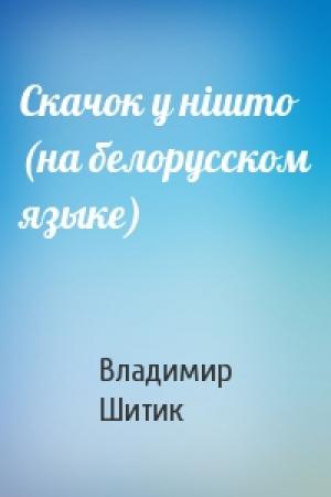 Обложка книги «Скачок у нiшто (на белорусском языке)» — Владимир Николаевич Шитик
