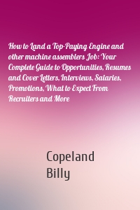 How to Land a Top-Paying Engine and other machine assemblers Job: Your Complete Guide to Opportunities, Resumes and Cover Letters, Interviews, Salaries, Promotions, What to Expect From Recruiters and More