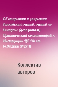 Об открытии и закрытии банковских счетов, счетов по вкладам (депозитам). Практический комментарий к Инструкции ЦБ РФ от 14.09.2006 №28-И