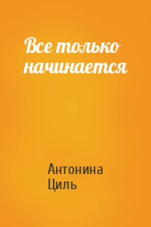 Обложка книги «Все только начинается» — Антонина Циль