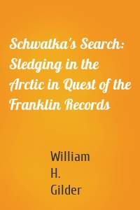 Schwatka's Search: Sledging in the Arctic in Quest of the Franklin Records