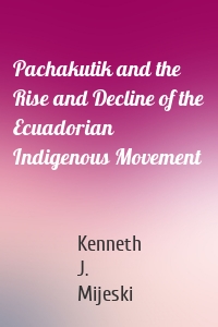 Pachakutik and the Rise and Decline of the Ecuadorian Indigenous Movement