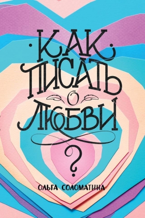 Обложка книги «Как писать о любви?» — Ольга Соломатина