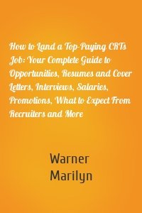 How to Land a Top-Paying CRTs Job: Your Complete Guide to Opportunities, Resumes and Cover Letters, Interviews, Salaries, Promotions, What to Expect From Recruiters and More