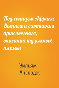 Под солнцем Африки. Военные и охотничьи приключения, описания туземных племен