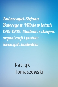 Uniwersytet Stefana Batorego w Wilnie w latach 1919-1939. Studium z dziejów organizacji i postaw ideowych studentów