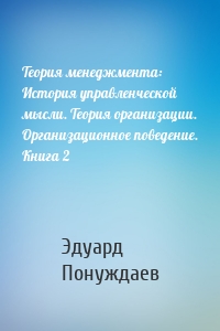 Теория менеджмента: История управленческой мысли. Теория организации. Организационное поведение. Книга 2