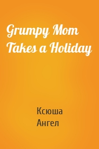 Grumpy Mom Takes a Holiday
