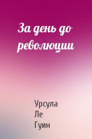 Обложка книги «За день до революции» — Урсула Ле Гуин
