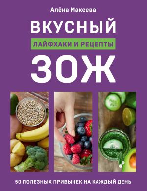 Обложка книги «Вкусный ЗОЖ. 50 полезных привычек на каждый день. Лайфхаки и рецепты» — Алёна Макеева