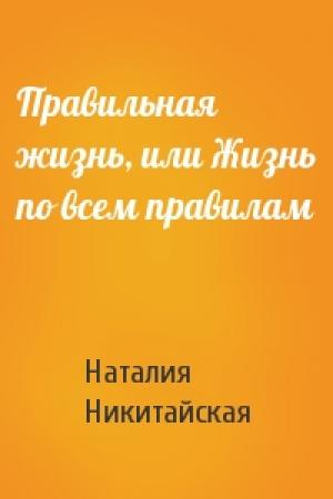 Обложка книги «Правильная жизнь, или Жизнь по всем правилам» — Наталия Никитайская