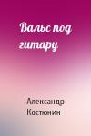 Александр Костюнин - Вальс под гитару