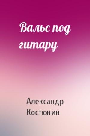 Обложка книги «Вальс под гитару» — Александр Костюнин
