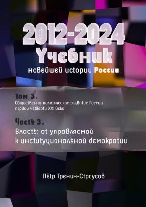 Обложка книги «Учебник новейшей истории России (1999—2050). Т.3. Общественно-политическое развитие России первой четверти XXI века. Часть 3. Власть: от управляемой к институциональной демократии (2012—2024)» — Петр Тренин-Страусов