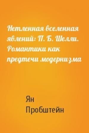 Обложка книги «Нетленная вселенная явлений: П. Б. Шелли. Романтики как предтечи модернизма» — Ян Пробштейн