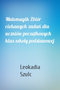 Matemagik Zbiór ciekawych zadań dla uczniów początkowych klas szkoły podstawowej