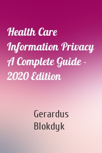 Health Care Information Privacy A Complete Guide - 2020 Edition