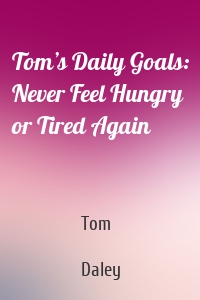 Tom’s Daily Goals: Never Feel Hungry or Tired Again