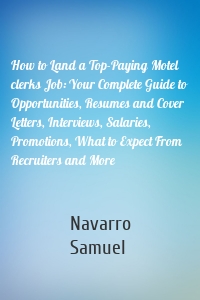 How to Land a Top-Paying Motel clerks Job: Your Complete Guide to Opportunities, Resumes and Cover Letters, Interviews, Salaries, Promotions, What to Expect From Recruiters and More