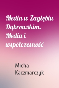 Media w Zagłębiu Dąbrowskim. Media i współczesność