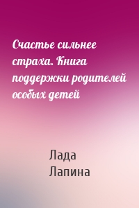 Счастье сильнее страха. Книга поддержки родителей особых детей