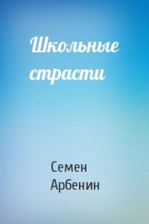 Обложка книги «Школьные страсти» — Семен Арбенин