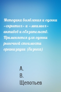 Методика выявления и оценки «скрытых» и «мнимых» активов и обязательств. Применяется для оценки рыночной стоимости организации (бизнеса)