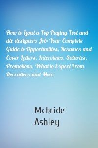 How to Land a Top-Paying Tool and die designers Job: Your Complete Guide to Opportunities, Resumes and Cover Letters, Interviews, Salaries, Promotions, What to Expect From Recruiters and More