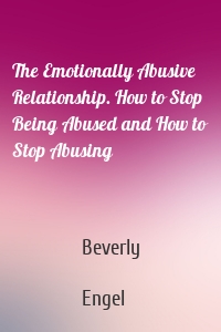 The Emotionally Abusive Relationship. How to Stop Being Abused and How to Stop Abusing