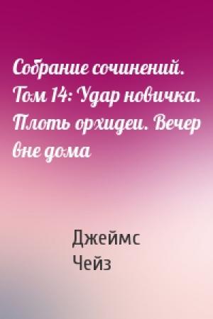 Обложка книги «Собрание сочинений. Том 14: Удар новичка. Плоть орхидеи. Вечер вне дома» — Джеймс Чейз