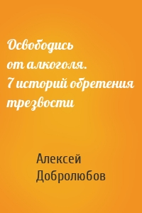 Освободись от алкоголя. 7 историй обретения трезвости