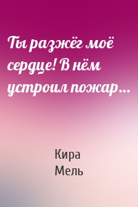 Ты разжёг моё сердце! В нём устроил пожар…