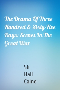 The Drama Of Three Hundred & Sixty-Five Days: Scenes In The Great War