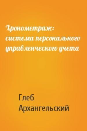 Обложка книги «Хронометраж: система персонального управленческого учета» — Глеб Архангельский