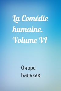 La Comédie humaine. Volume VI