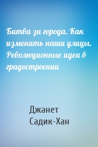 Битва за города. Как изменить наши улицы. Революционные идеи в градостроении