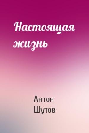 Обложка книги «Настоящая жизнь» — Антон Шутов