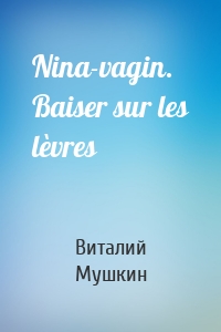 Nina-vagin. Baiser sur les lèvres