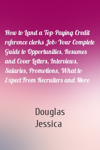 How to Land a Top-Paying Credit reference clerks Job: Your Complete Guide to Opportunities, Resumes and Cover Letters, Interviews, Salaries, Promotions, What to Expect From Recruiters and More