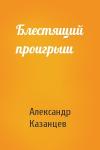 Александр Казанцев - Блестящий проигрыш