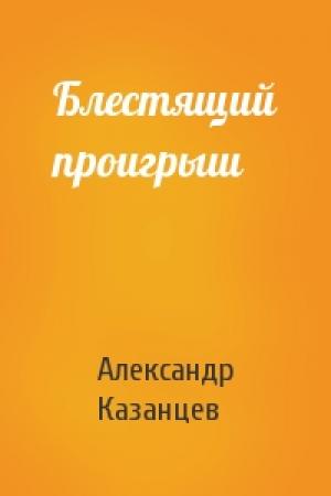 Обложка книги «Блестящий проигрыш» — Александр Казанцев