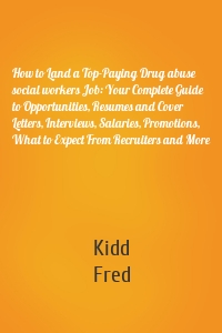 How to Land a Top-Paying Drug abuse social workers Job: Your Complete Guide to Opportunities, Resumes and Cover Letters, Interviews, Salaries, Promotions, What to Expect From Recruiters and More