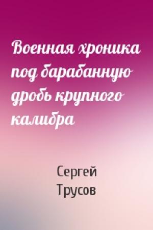 Обложка книги «Военная хроника под барабанную дробь крупного калибра» — Сергей Трусов