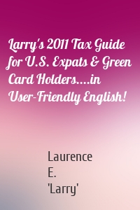 Larry's 2011 Tax Guide for U.S. Expats & Green Card Holders....in User-Friendly English!