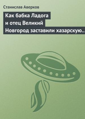 Обложка книги «Как бабка Ладога и отец Великий Новгород заставили хазарскую девицу Киеву быть матерью городам русским» — Станислав Аверков